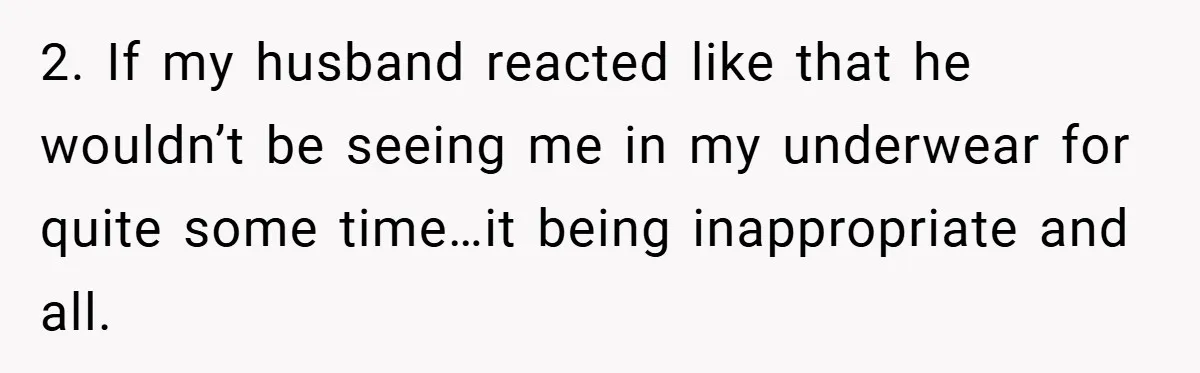 2. If my husband reacted like that he wouldn’t be seeing me in my underwear for quite some time…it being inappropriate and all.