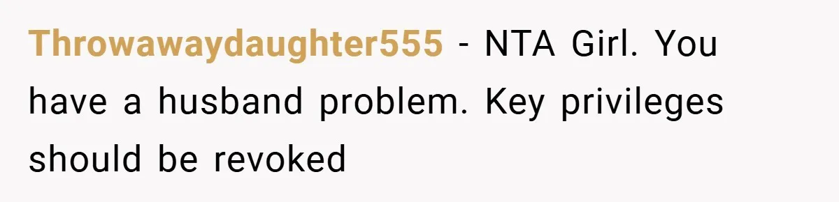 Throwawaydaughter555 − NTA Girl. You have a husband problem. Key privileges should be revoked