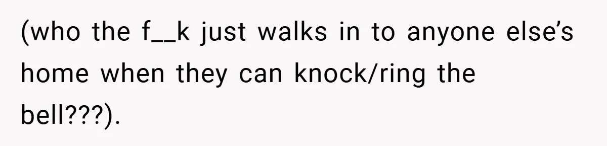(who the f__k just walks in to anyone else’s home when they can knock/ring the bell???).