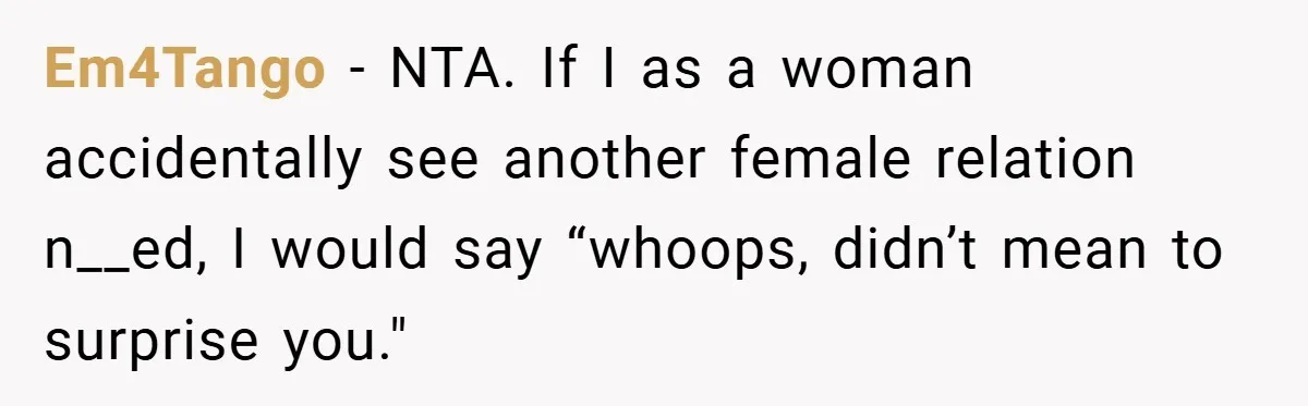 Em4Tango − NTA. If I as a woman accidentally see another female relation n__ed, I would say “whoops, didn’t mean to surprise you."