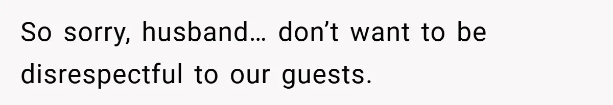 So sorry, husband… don’t want to be disrespectful to our guests.