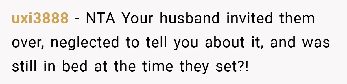 uxi3888 − NTA Your husband invited them over, neglected to tell you about it, and was still in bed at the time they set?!