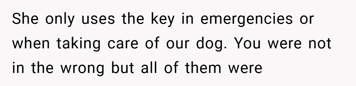 She only uses the key in emergencies or when taking care of our dog. You were not in the wrong but all of them were