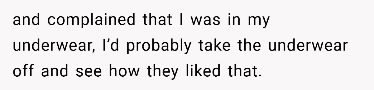 and complained that I was in my underwear, I’d probably take the underwear off and see how they liked that.