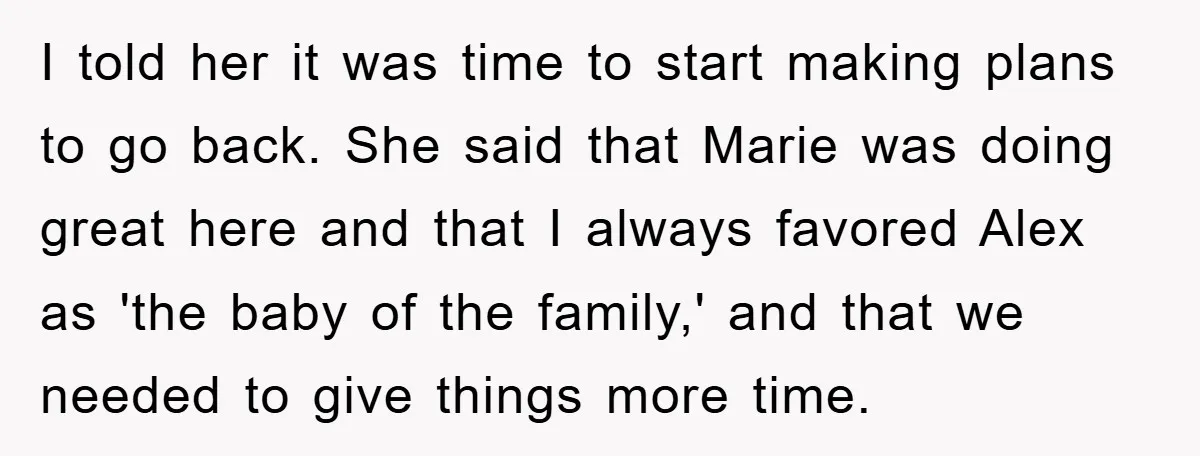 “It’s Just A Passion Project”, Man’s Comment About His Wife’s Career Sparks Family Feud I told her it was time to start making plans to go back. She said that Marie was doing great here and that I always favored Alex as 'the baby...