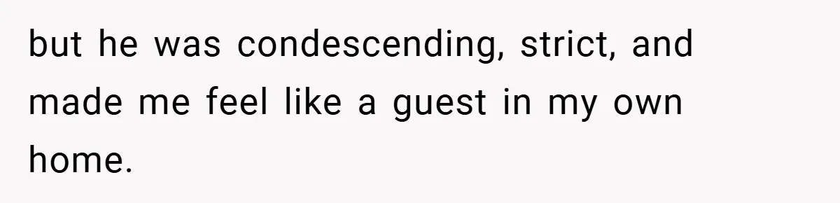 but he was condescending, strict, and made me feel like a guest in my own home.