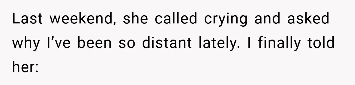 Last weekend, she called crying and asked why I’ve been so distant lately. I finally told her: