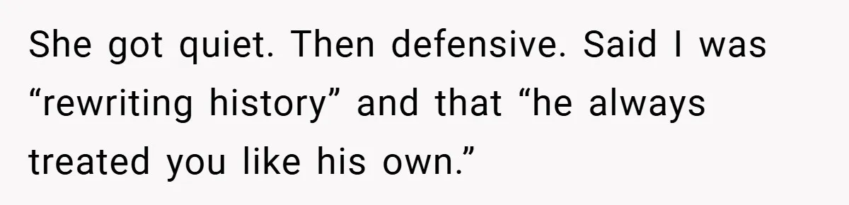 She got quiet. Then defensive. Said I was “rewriting history” and that “he always treated you like his own.”