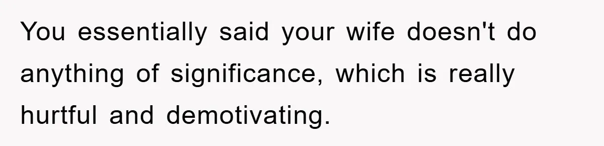 “It’s Just A Passion Project”, Man’s Comment About His Wife’s Career Sparks Family Feud You essentially said your wife doesn't do anything of significance, which is really hurtful and demotivating.