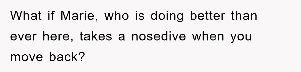 “It’s Just A Passion Project”, Man’s Comment About His Wife’s Career Sparks Family Feud What if Marie, who is doing better than ever here, takes a nosedive when you move back?