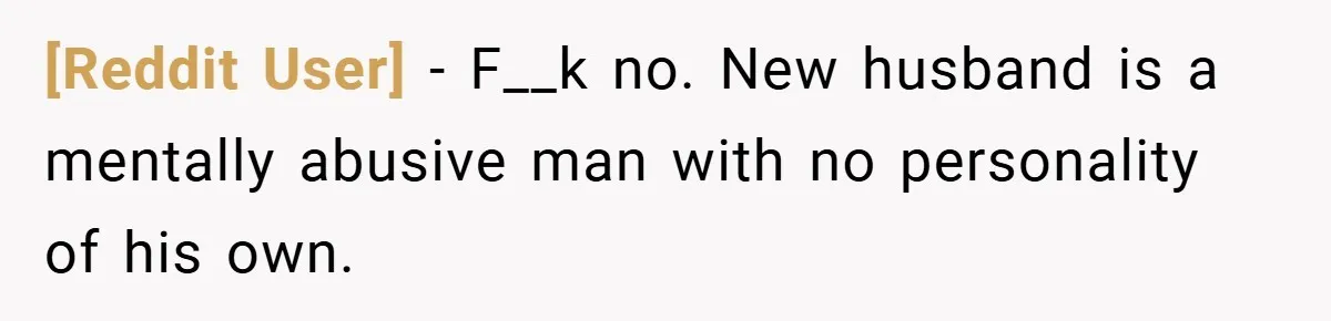 [Reddit User] − F__k no. New husband is a mentally abusive man with no personality of his own.