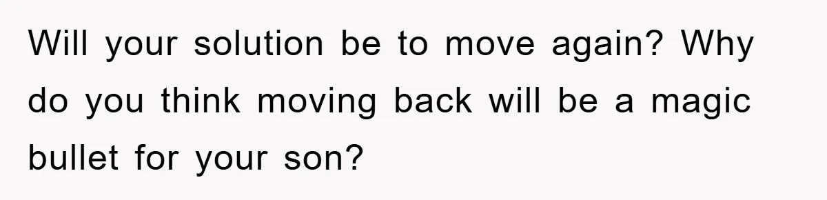 “It’s Just A Passion Project”, Man’s Comment About His Wife’s Career Sparks Family Feud Will your solution be to move again? Why do you think moving back will be a magic bullet for your son?