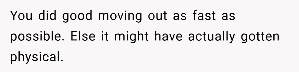 You did good moving out as fast as possible. Else it might have actually gotten physical.