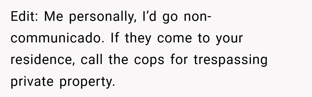Edit: Me personally, I’d go non-communicado. If they come to your residence, call the cops for trespassing private property.