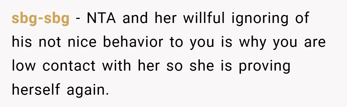 sbg-sbg − NTA and her willful ignoring of his not nice behavior to you is why you are low contact with her so she is proving herself again.