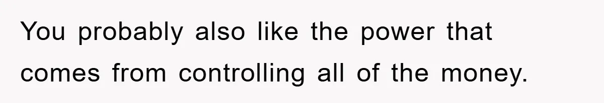 “It’s Just A Passion Project”, Man’s Comment About His Wife’s Career Sparks Family Feud You probably also like the power that comes from controlling all of the money.