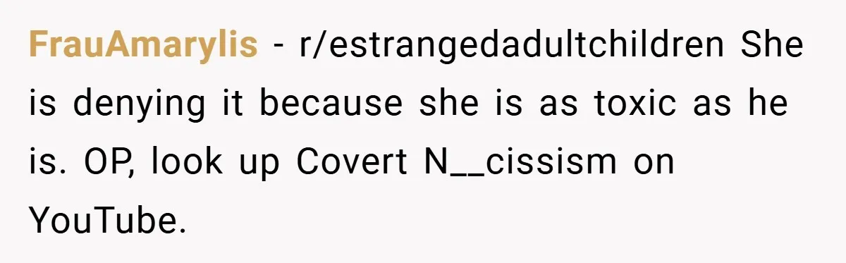 FrauAmarylis − r/estrangedadultchildren She is denying it because she is as toxic as he is. OP, look up Covert N__cissism on YouTube.