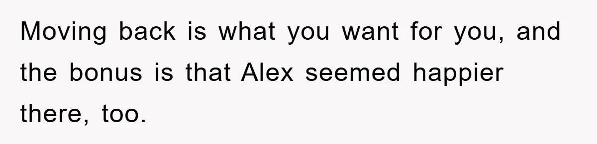 “It’s Just A Passion Project”, Man’s Comment About His Wife’s Career Sparks Family Feud Moving back is what you want for you, and the bonus is that Alex seemed happier there, too.
