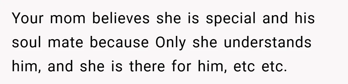 Your mom believes she is special and his soul mate because Only she understands him, and she is there for him, etc etc.