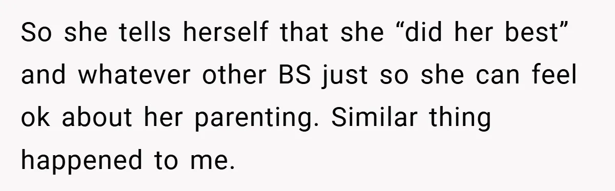 So she tells herself that she “did her best” and whatever other BS just so she can feel ok about her parenting. Similar thing happened to me.