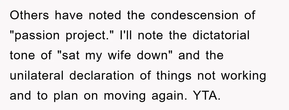 “It’s Just A Passion Project”, Man’s Comment About His Wife’s Career Sparks Family Feud Others have noted the condescension of "passion project." I'll note the dictatorial tone of "sat my wife down" and the unilateral declaration of things not working and to plan on...