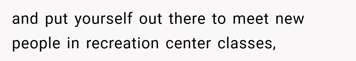 and put yourself out there to meet new people in recreation center classes,