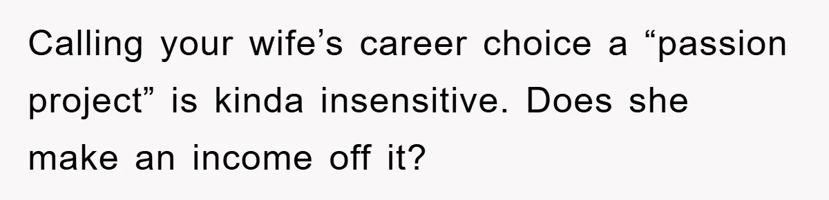 “It’s Just A Passion Project”, Man’s Comment About His Wife’s Career Sparks Family Feud Calling your wife’s career choice a “passion project” is kinda insensitive. Does she make an income off it?