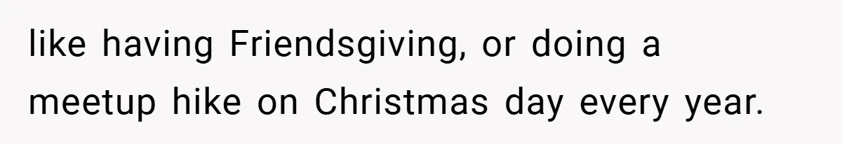 like having Friendsgiving, or doing a meetup hike on Christmas day every year.