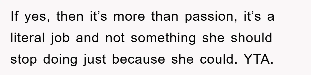 “It’s Just A Passion Project”, Man’s Comment About His Wife’s Career Sparks Family Feud If yes, then it’s more than passion, it’s a literal job and not something she should stop doing just because she could. YTA.