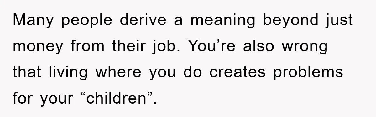 “It’s Just A Passion Project”, Man’s Comment About His Wife’s Career Sparks Family Feud Many people derive a meaning beyond just money from their job. You’re also wrong that living where you do creates problems for your “children”.