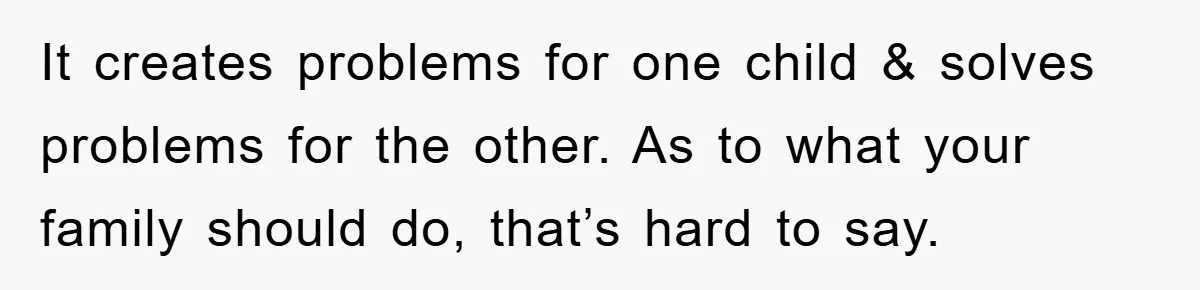 “It’s Just A Passion Project”, Man’s Comment About His Wife’s Career Sparks Family Feud It creates problems for one child & solves problems for the other. As to what your family should do, that’s hard to say.