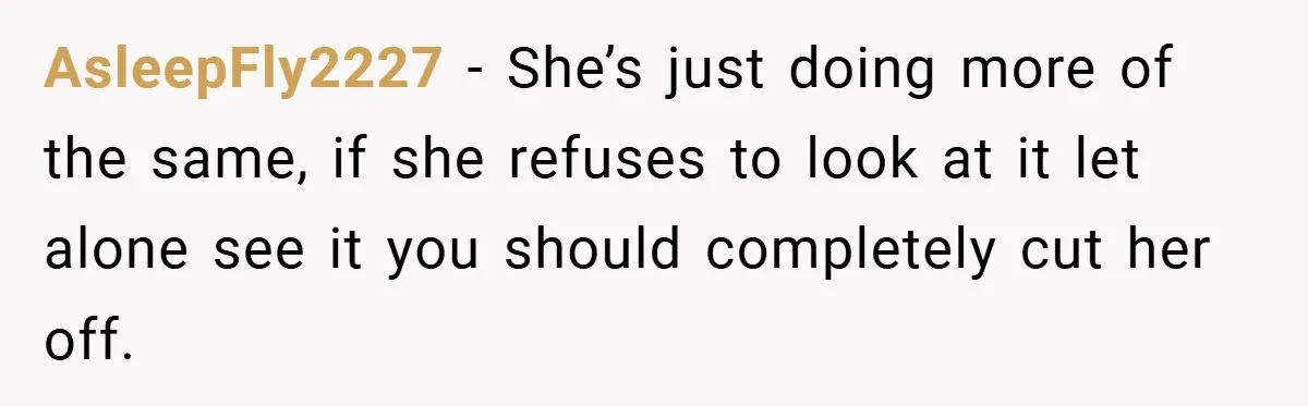 AsleepFly2227 − She’s just doing more of the same, if she refuses to look at it let alone see it you should completely cut her off.