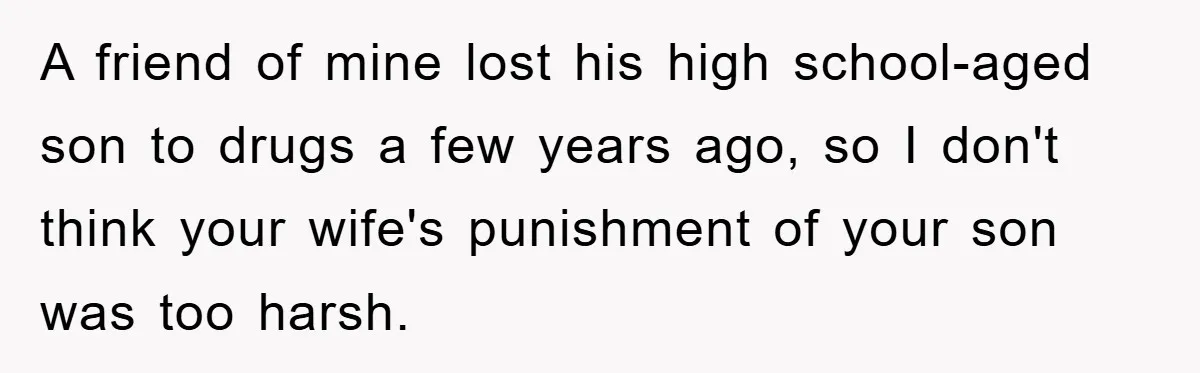 “It’s Just A Passion Project”, Man’s Comment About His Wife’s Career Sparks Family Feud A friend of mine lost his high school-aged son to drugs a few years ago, so I don't think your wife's punishment of your son was too harsh.