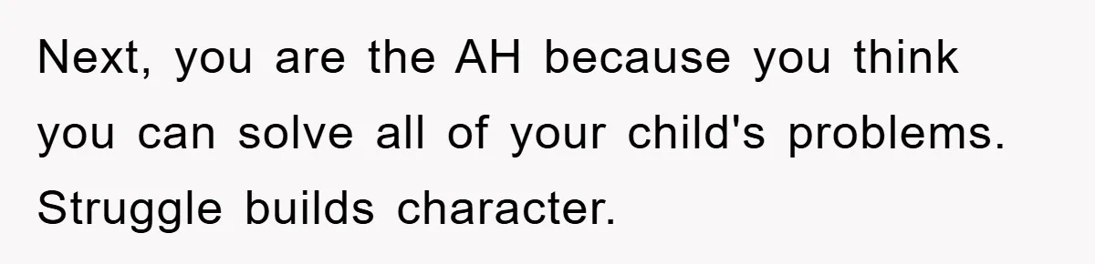 “It’s Just A Passion Project”, Man’s Comment About His Wife’s Career Sparks Family Feud Next, you are the AH because you think you can solve all of your child's problems. Struggle builds character.