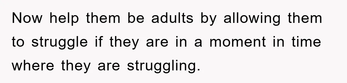 “It’s Just A Passion Project”, Man’s Comment About His Wife’s Career Sparks Family Feud Now help them be adults by allowing them to struggle if they are in a moment in time where they are struggling.