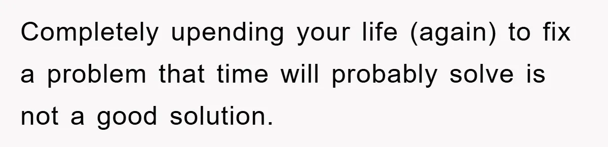 “It’s Just A Passion Project”, Man’s Comment About His Wife’s Career Sparks Family Feud Completely upending your life (again) to fix a problem that time will probably solve is not a good solution.