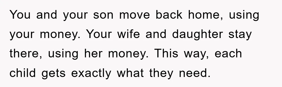 “It’s Just A Passion Project”, Man’s Comment About His Wife’s Career Sparks Family Feud You and your son move back home, using your money. Your wife and daughter stay there, using her money. This way, each child gets exactly what they need.