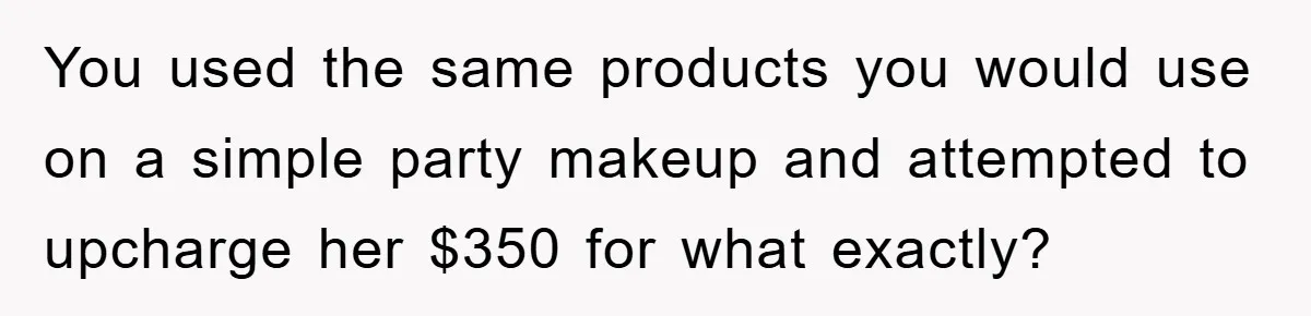 You used the same products you would use on a simple party makeup and attempted to upcharge her $350 for what exactly?
