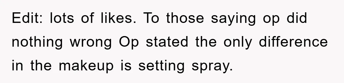 Edit: lots of likes. To those saying op did nothing wrong Op stated the only difference in the makeup is setting spray.