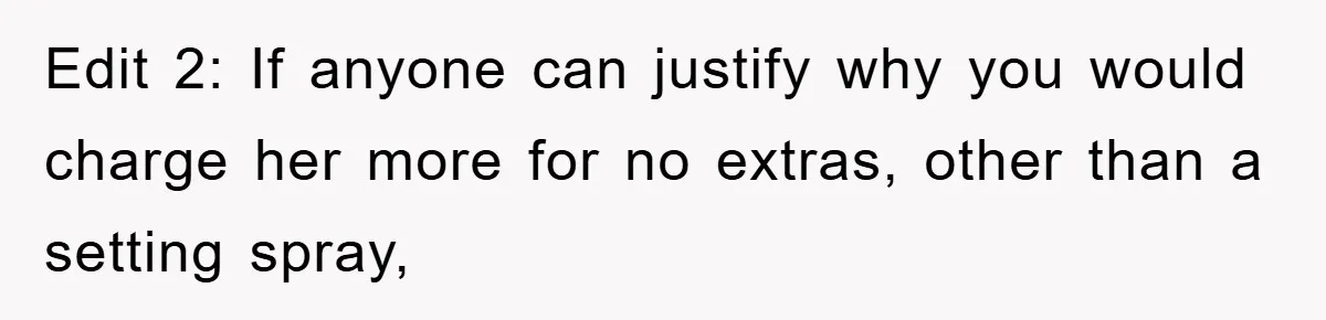 Edit 2: If anyone can justify why you would charge her more for no extras, other than a setting spray,