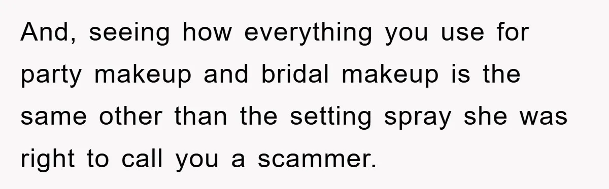 And, seeing how everything you use for party makeup and bridal makeup is the same other than the setting spray she was right to call you a scammer.