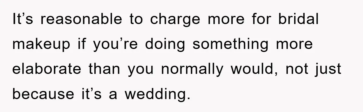 It’s reasonable to charge more for bridal makeup if you’re doing something more elaborate than you normally would, not just because it’s a wedding.