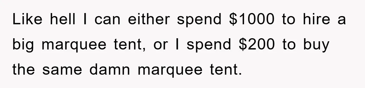 Like hell I can either spend $1000 to hire a big marquee tent, or I spend $200 to buy the same damn marquee tent.