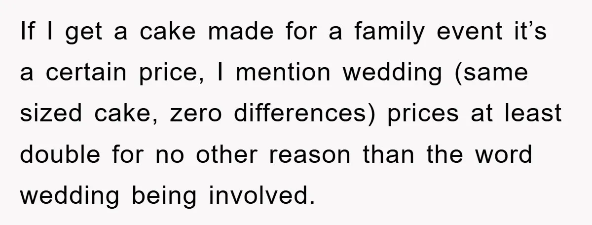 If I get a cake made for a family event it’s a certain price, I mention wedding (same sized cake, zero differences) prices at least double for no other reason...