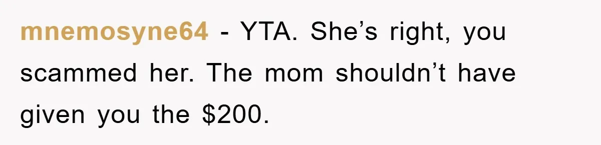 mnemosyne64 − YTA. She’s right, you scammed her. The mom shouldn’t have given you the $200.