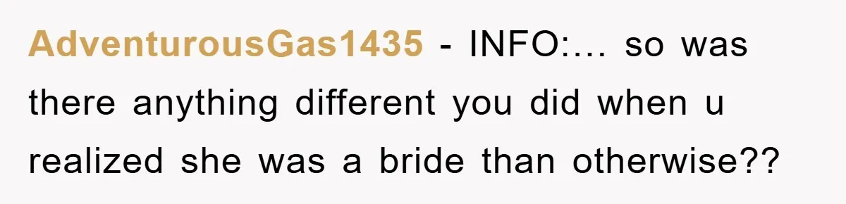 AdventurousGas1435 − INFO:… so was there anything different you did when u realized she was a bride than otherwise??