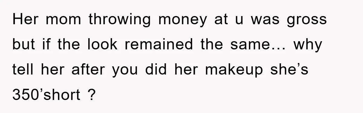 Her mom throwing money at u was gross but if the look remained the same… why tell her after you did her makeup she’s 350’short ?