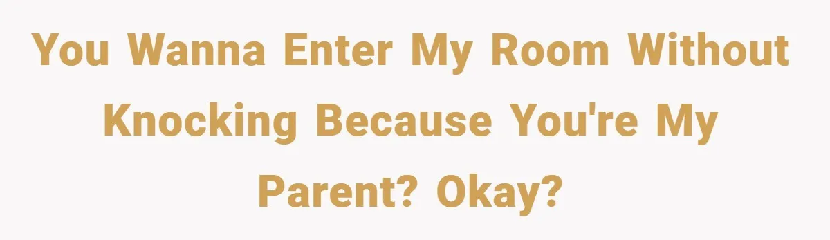 You wanna enter my room without knocking because you're my parent? Okay?