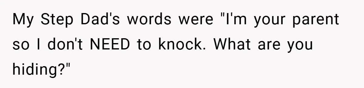 My Step Dad's words were "I'm your parent so I don't NEED to knock. What are you hiding?"