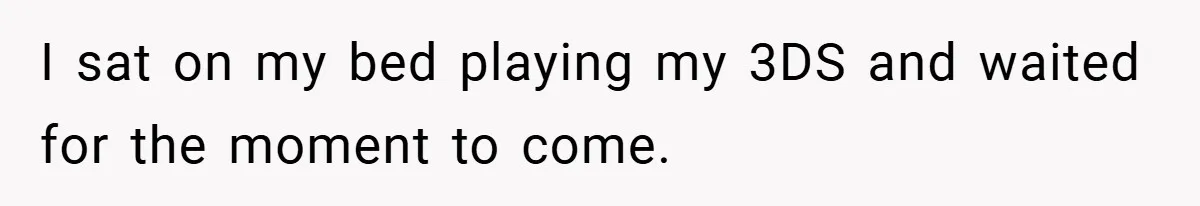 I sat on my bed playing my 3DS and waited for the moment to come.